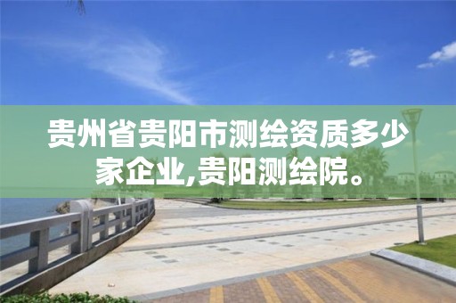 贵州省贵阳市测绘资质多少家企业,贵阳测绘院。