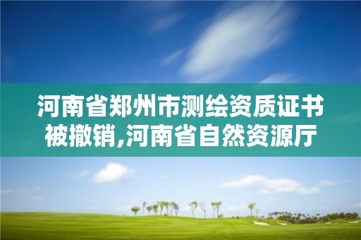 河南省郑州市测绘资质证书被撤销,河南省自然资源厅关于延长测绘资质证书有效期的公告。