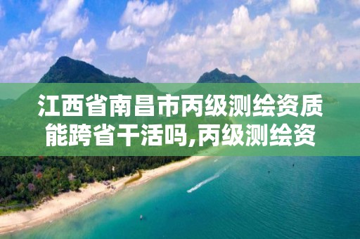 江西省南昌市丙级测绘资质能跨省干活吗,丙级测绘资质跨地市。