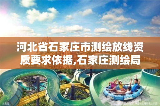 河北省石家庄市测绘放线资质要求依据,石家庄测绘局属于哪个区。