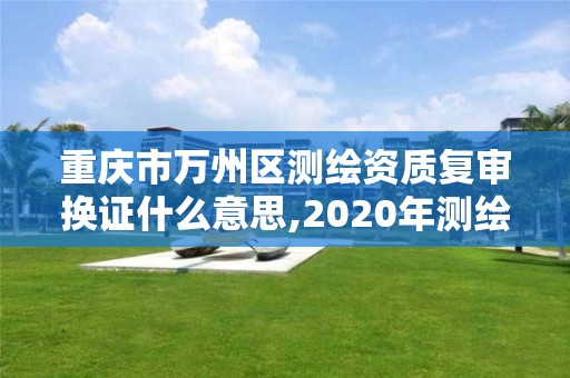 重庆市万州区测绘资质复审换证什么意思,2020年测绘资质换证。