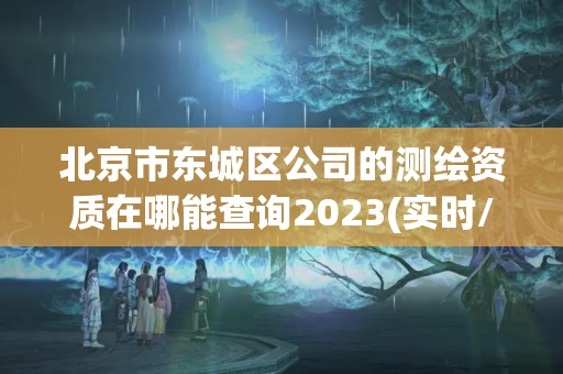 北京市东城区公司的测绘资质在哪能查询2023(实时/更新中)