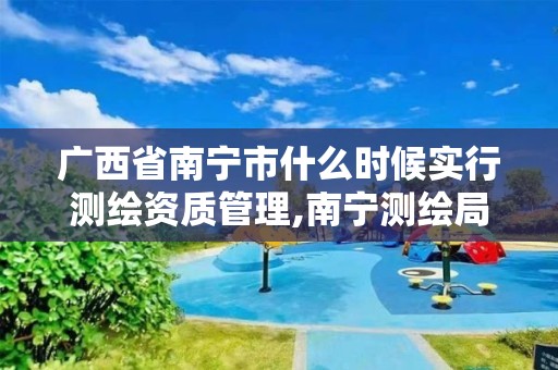 广西省南宁市什么时候实行测绘资质管理,南宁测绘局在哪。