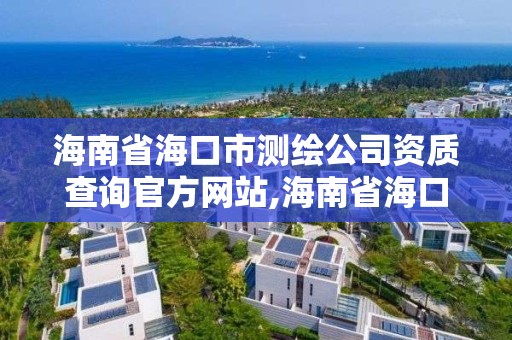 海南省海口市测绘公司资质查询官方网站,海南省海口市测绘公司资质查询官方网站是什么。