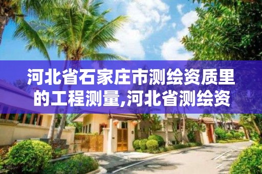 河北省石家庄市测绘资质里的工程测量,河北省测绘资质管理办法。