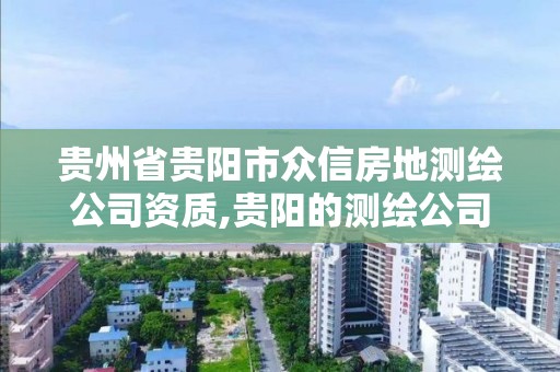 贵州省贵阳市众信房地测绘公司资质,贵阳的测绘公司。