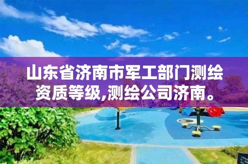 山东省济南市军工部门测绘资质等级,测绘公司济南。