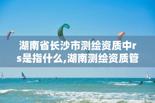 湖南省长沙市测绘资质中rs是指什么,湖南测绘资质管理。