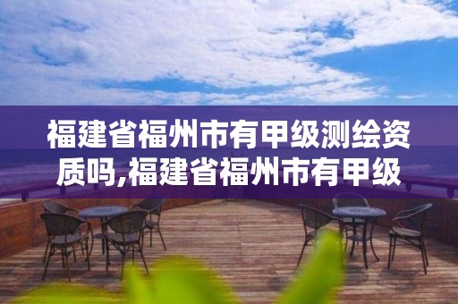 福建省福州市有甲级测绘资质吗,福建省福州市有甲级测绘资质吗现在。