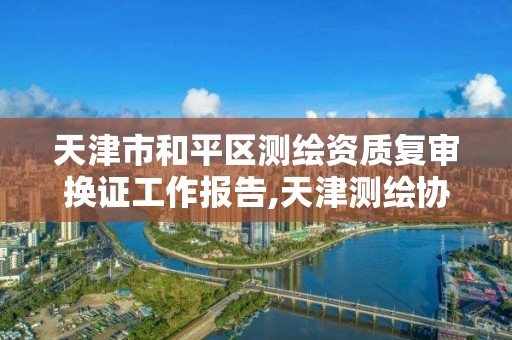 天津市和平区测绘资质复审换证工作报告,天津测绘协会。