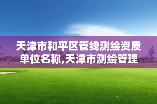 天津市和平区管线测绘资质单位名称,天津市测绘管理条例。