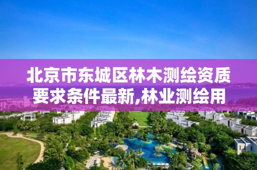 北京市东城区林木测绘资质要求条件最新,林业测绘用什么软件。