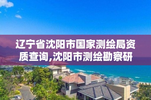 辽宁省沈阳市国家测绘局资质查询,沈阳市测绘勘察研究院。