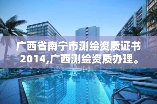 广西省南宁市测绘资质证书2014,广西测绘资质办理。