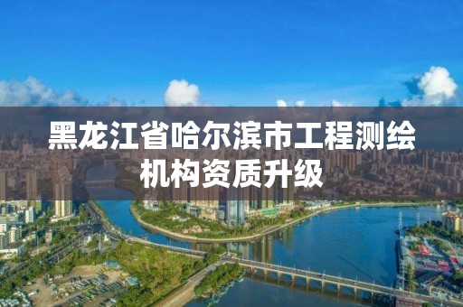 黑龙江省哈尔滨市工程测绘机构资质升级