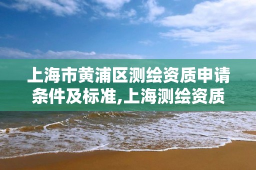 上海市黄浦区测绘资质申请条件及标准,上海测绘资质单位。