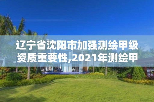 辽宁省沈阳市加强测绘甲级资质重要性,2021年测绘甲级资质申报条件。