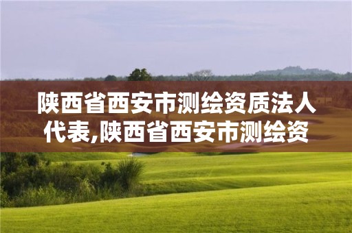 陕西省西安市测绘资质法人代表,陕西省西安市测绘资质法人代表是谁。