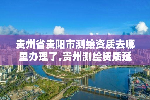 贵州省贵阳市测绘资质去哪里办理了,贵州测绘资质延期公告。