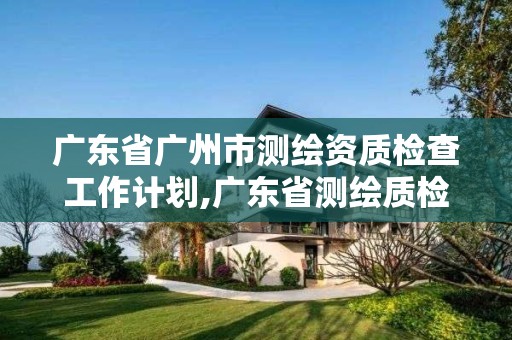 广东省广州市测绘资质检查工作计划,广东省测绘质检中心。