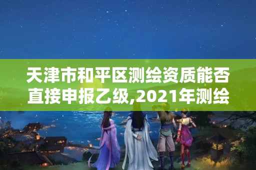 天津市和平区测绘资质能否直接申报乙级,2021年测绘资质乙级人员要求。