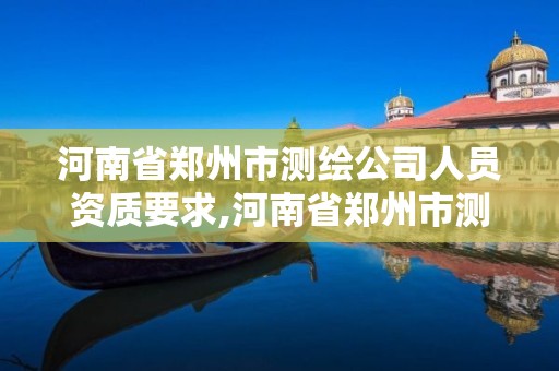 河南省郑州市测绘公司人员资质要求,河南省郑州市测绘公司人员资质要求是多少。