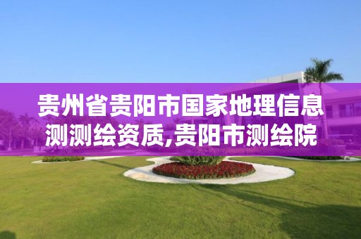 贵州省贵阳市国家地理信息测测绘资质,贵阳市测绘院官网。