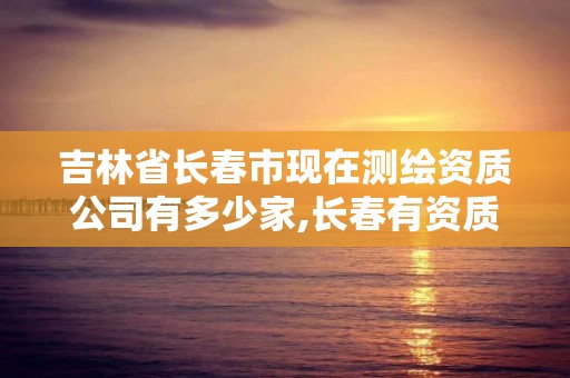 吉林省长春市现在测绘资质公司有多少家,长春有资质房屋测绘公司电话。