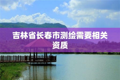 吉林省长春市测绘需要相关资质