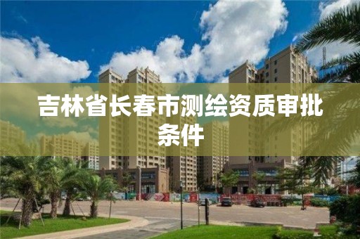 吉林省长春市测绘资质审批条件