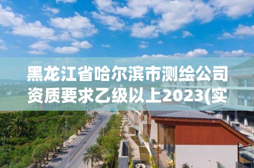 黑龙江省哈尔滨市测绘公司资质要求乙级以上2023(实时/更新中)