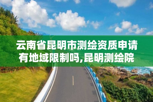 云南省昆明市测绘资质申请有地域限制吗,昆明测绘院是什么单位。