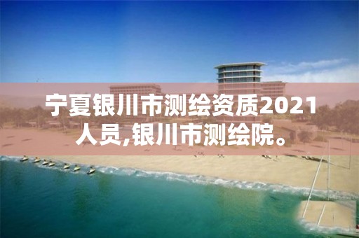 宁夏银川市测绘资质2021人员,银川市测绘院。