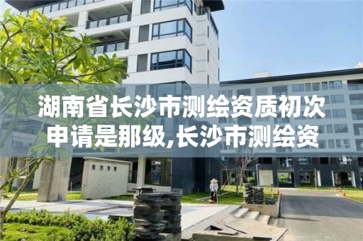 湖南省长沙市测绘资质初次申请是那级,长沙市测绘资质单位名单。