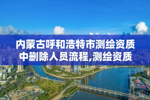 内蒙古呼和浩特市测绘资质中删除人员流程,测绘资质审核。