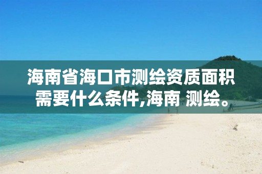 海南省海口市测绘资质面积需要什么条件,海南 测绘。