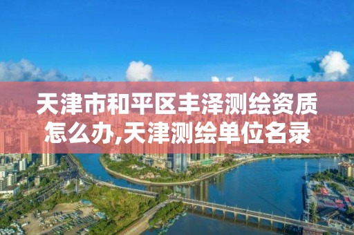 天津市和平区丰泽测绘资质怎么办,天津测绘单位名录。