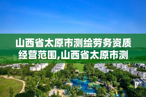 山西省太原市测绘劳务资质经营范围,山西省太原市测绘劳务资质经营范围查询。