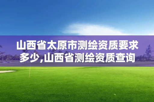 山西省太原市测绘资质要求多少,山西省测绘资质查询。