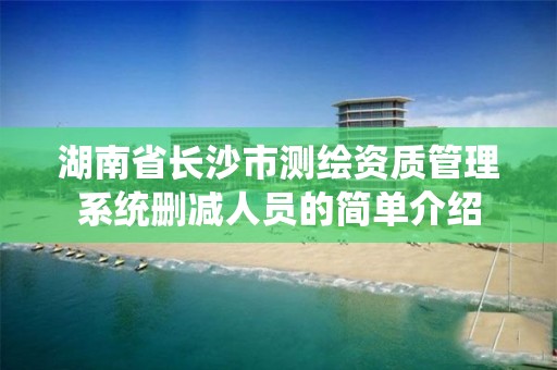 湖南省长沙市测绘资质管理系统删减人员的简单介绍