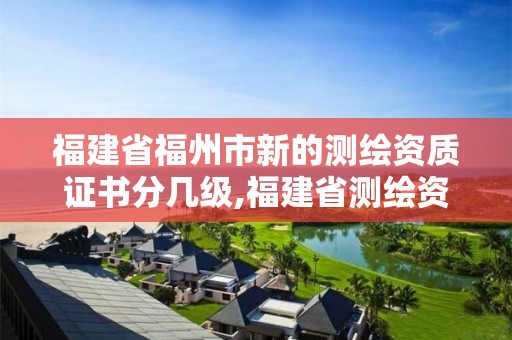 福建省福州市新的测绘资质证书分几级,福建省测绘资质查询。