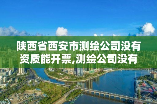 陕西省西安市测绘公司没有资质能开票,测绘公司没有资质可以开发票吗。