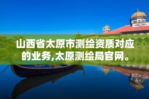 山西省太原市测绘资质对应的业务,太原测绘局官网。