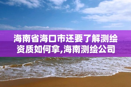 海南省海口市还要了解测绘资质如何拿,海南测绘公司有多少家。