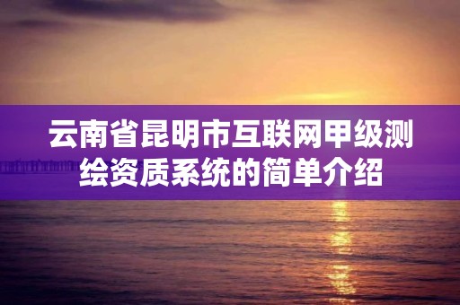 云南省昆明市互联网甲级测绘资质系统的简单介绍