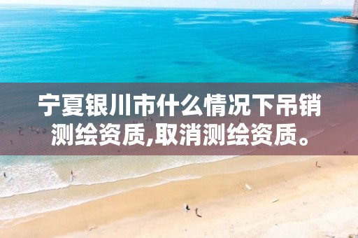 宁夏银川市什么情况下吊销测绘资质,取消测绘资质。