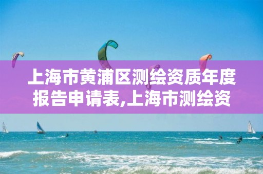 上海市黄浦区测绘资质年度报告申请表,上海市测绘资质单位名单。