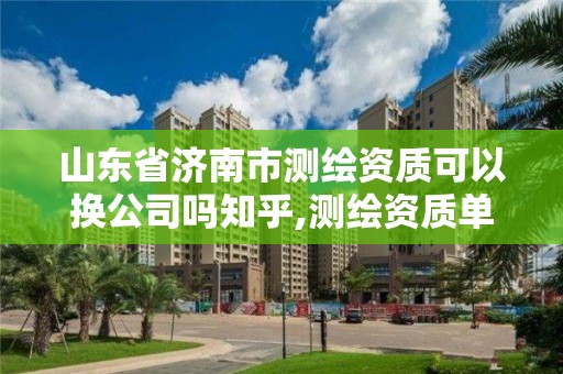 山东省济南市测绘资质可以换公司吗知乎,测绘资质单位名称变更。