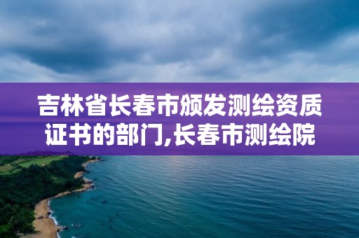 吉林省长春市颁发测绘资质证书的部门,长春市测绘院属于什么单位。