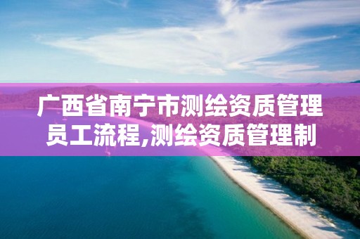 广西省南宁市测绘资质管理员工流程,测绘资质管理制度。